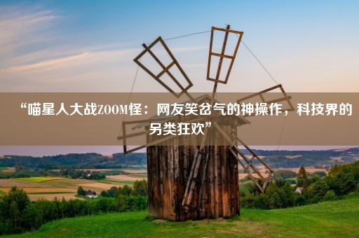 “喵星人大战ZOOM怪：网友笑岔气的神操作，科技界的另类狂欢”