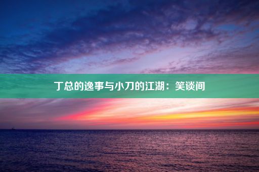 丁总的逸事与小刀的江湖：笑谈间