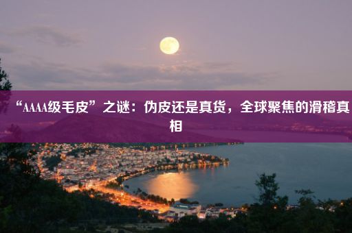 “AAAA级毛皮”之谜：伪皮还是真货，全球聚焦的滑稽真相