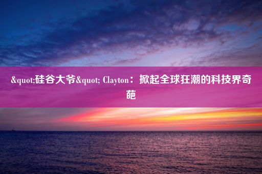 "硅谷大爷" Clayton：掀起全球狂潮的科技界奇葩