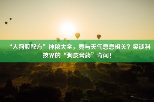 “人狗胶配方”神秘大全，竟与天气息息相关？笑谈科技界的“狗皮膏药”奇闻！