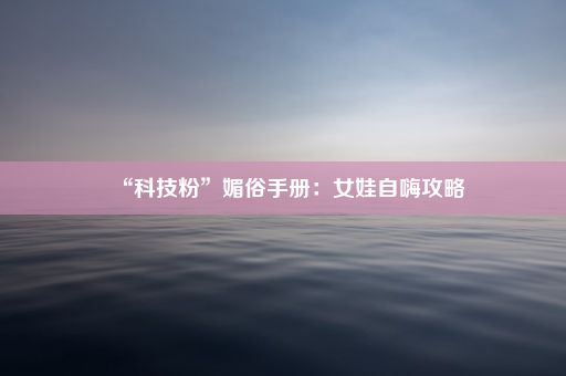 “科技粉”媚俗手册：女娃自嗨攻略