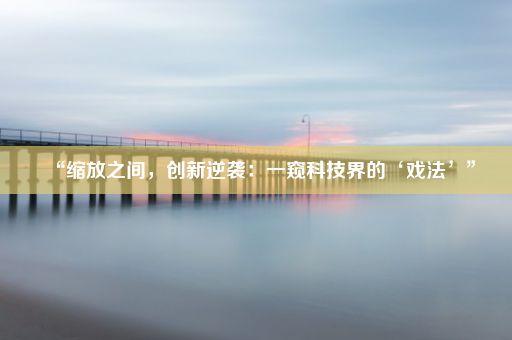 “缩放之间，创新逆袭：一窥科技界的‘戏法’”