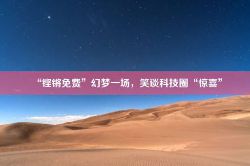 “铿锵免费”幻梦一场，笑谈科技圈“惊喜”