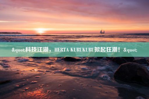 "科技江湖，HERTA KURUKURU掀起狂潮！"