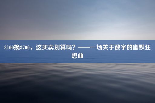 8100换8700，这买卖划算吗？——一场关于数字的幽默狂想曲