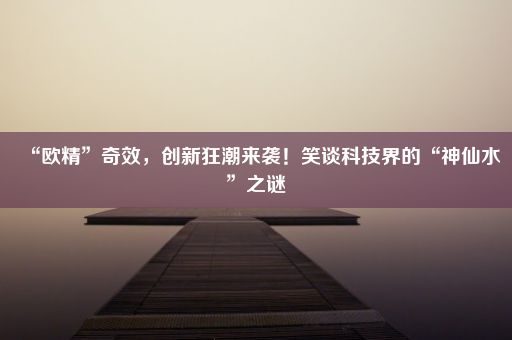 “欧精”奇效，创新狂潮来袭！笑谈科技界的“神仙水”之谜