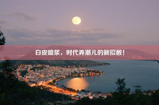 白皮喷浆，时代弄潮儿的新招数！