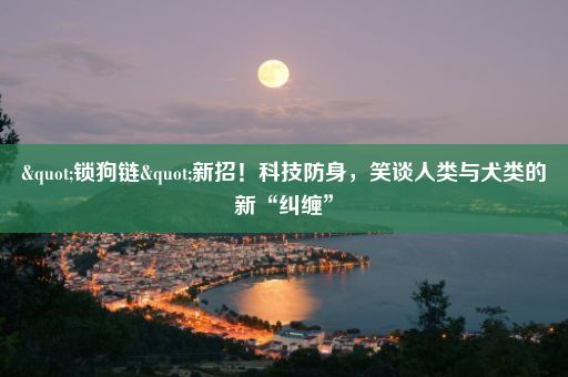 "锁狗链"新招！科技防身，笑谈人类与犬类的新“纠缠”