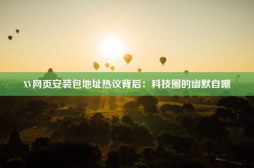 XV网页安装包地址热议背后：科技圈的幽默自嘲