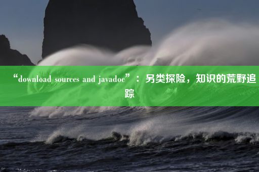 “download sources and javadoc”：另类探险，知识的荒野追踪