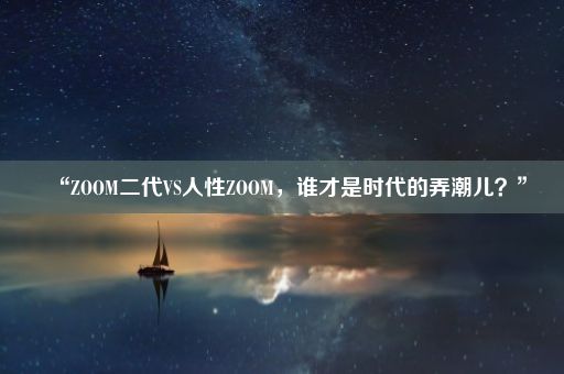 “ZOOM二代VS人性ZOOM，谁才是时代的弄潮儿？”