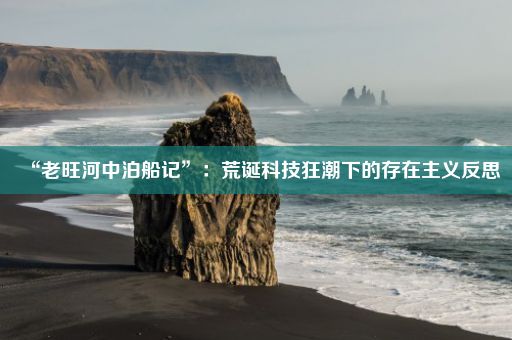 “老旺河中泊船记”：荒诞科技狂潮下的存在主义反思