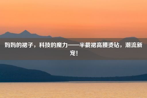 妈妈的裙子，科技的魔力——半截裙高腰烫钻，潮流新宠！