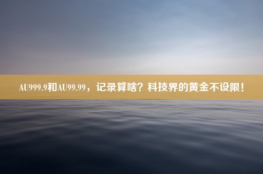 AU999.9和AU99.99，记录算啥？科技界的黄金不设限！