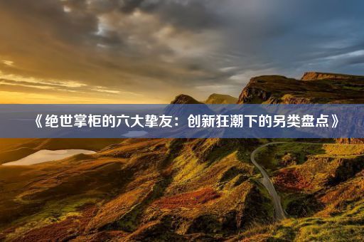 《绝世掌柜的六大挚友：创新狂潮下的另类盘点》