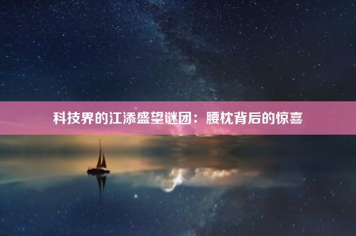 科技界的江添盛望谜团：腰枕背后的惊喜