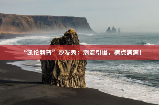 “凯伦利普”沙发秀：潮流引爆，槽点满满！