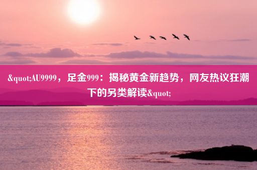 "AU9999，足金999：揭秘黄金新趋势，网友热议狂潮下的另类解读"