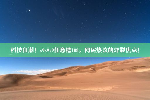 科技狂潮！x9x9x9任意槽108，网民热议的炸裂焦点！