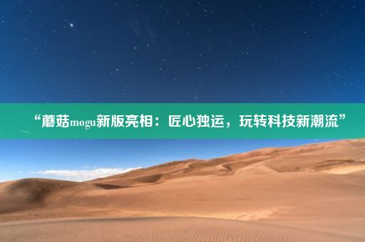 “蘑菇mogu新版亮相：匠心独运，玩转科技新潮流”