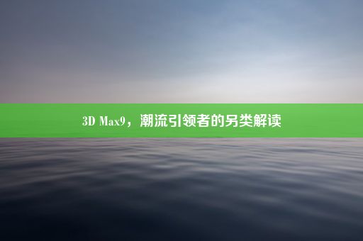 3D Max9，潮流引领者的另类解读