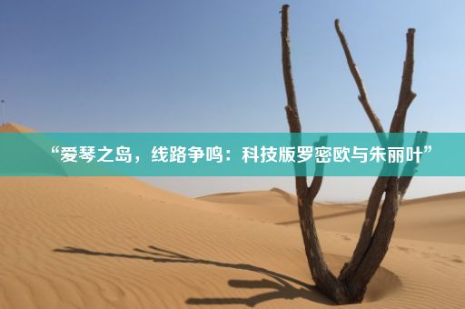 “爱琴之岛，线路争鸣：科技版罗密欧与朱丽叶”