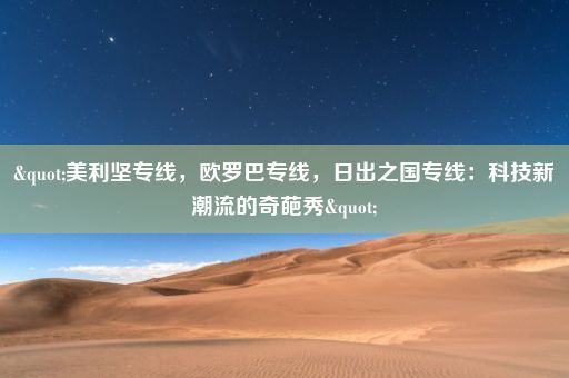 "美利坚专线，欧罗巴专线，日出之国专线：科技新潮流的奇葩秀"