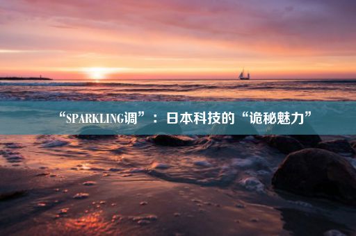 “SPARKLING调”：日本科技的“诡秘魅力”