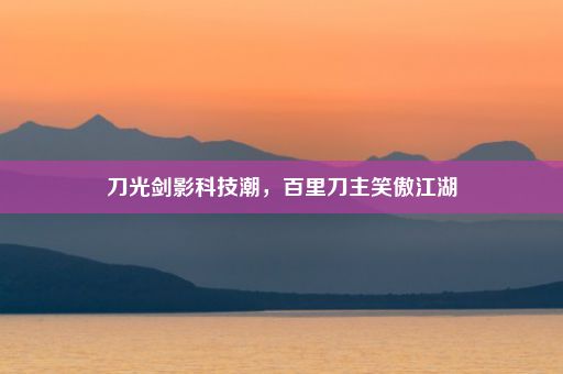 刀光剑影科技潮，百里刀主笑傲江湖