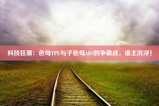 科技狂潮：色母TPU与子色母ABS的争霸战，谁主沉浮！