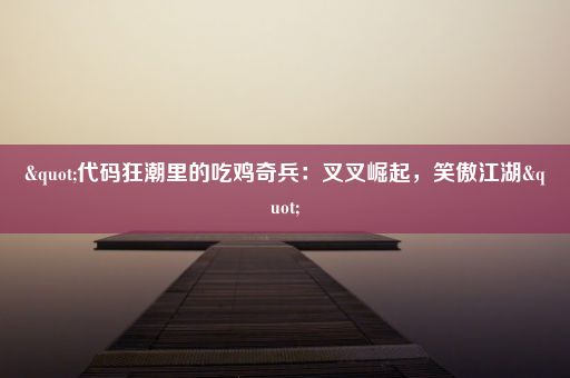 "代码狂潮里的吃鸡奇兵：叉叉崛起，笑傲江湖"