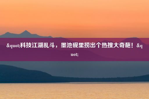 "科技江湖乱斗，墨池砚里捞出个热搜大奇葩！"