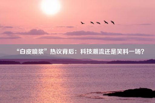 “白皮喷浆”热议背后：科技潮流还是笑料一场？