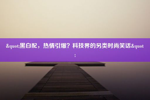 "黑白配，热情引爆？科技界的另类时尚笑话"