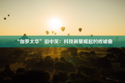 “伽罗太华”泪中笑：科技新星崛起的戏谑曲