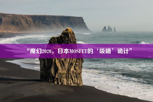 “魔幻2020，日本MOSFET的‘吸睛’诡计”