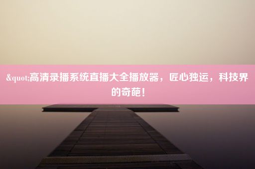 "高清录播系统直播大全播放器，匠心独运，科技界的奇葩！