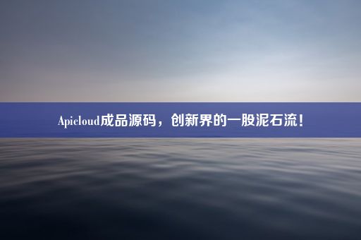 Apicloud成品源码，创新界的一股泥石流！