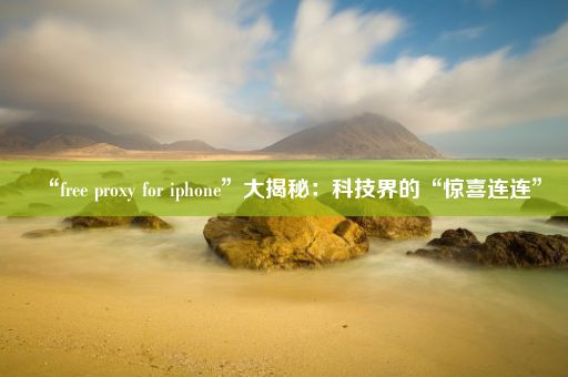 “free proxy for iphone”大揭秘：科技界的“惊喜连连”