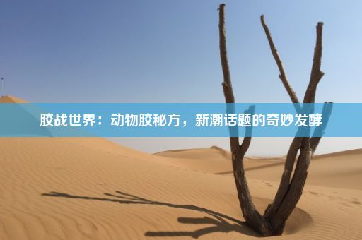 胶战世界：动物胶秘方，新潮话题的奇妙发酵