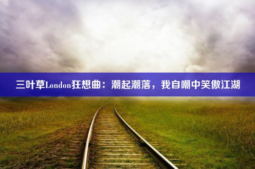 三叶草London狂想曲：潮起潮落，我自嘲中笑傲江湖