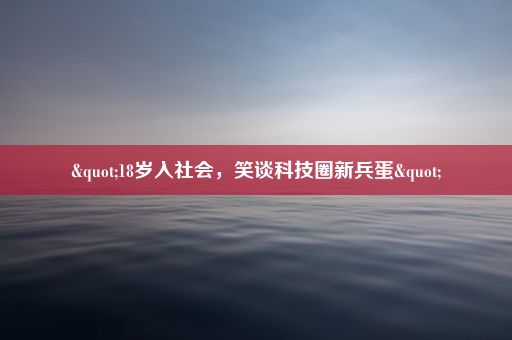 "18岁入社会，笑谈科技圈新兵蛋"