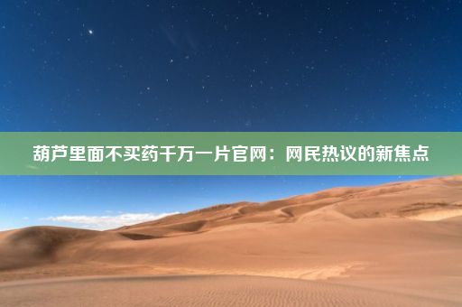 葫芦里面不买药千万一片官网：网民热议的新焦点