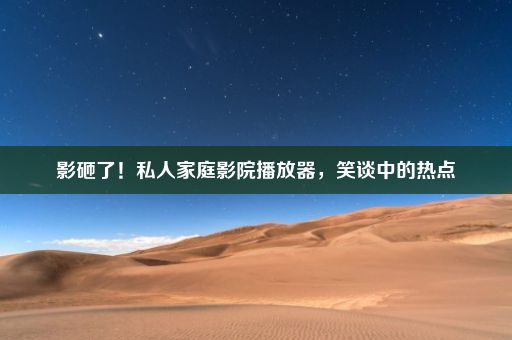 影砸了！私人家庭影院播放器，笑谈中的热点