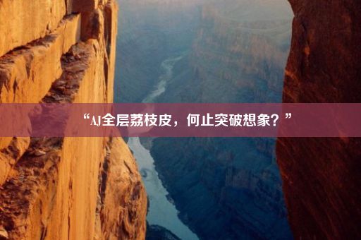 “AJ全层荔枝皮，何止突破想象？”