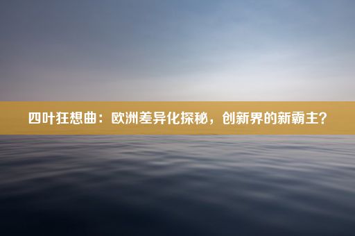 四叶狂想曲：欧洲差异化探秘，创新界的新霸主？