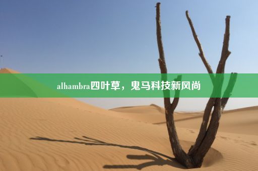 alhambra四叶草，鬼马科技新风尚