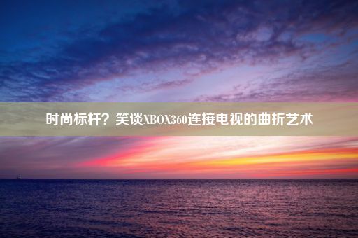 时尚标杆？笑谈XBOX360连接电视的曲折艺术