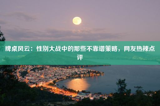 牌桌风云：性别大战中的那些不靠谱策略，网友热辣点评